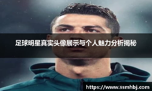 足球明星真实头像展示与个人魅力分析揭秘