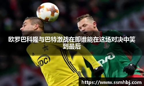 欧罗巴科隆与巴特激战在即谁能在这场对决中笑到最后
